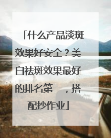 什么产品淡斑效果好安全？美白祛斑效果最好的排名第一，搭配抄作业