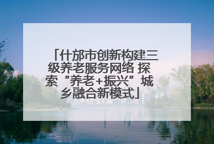 什邡市创新构建三级养老服务网络 探索“养老+振兴”城乡融合新模式