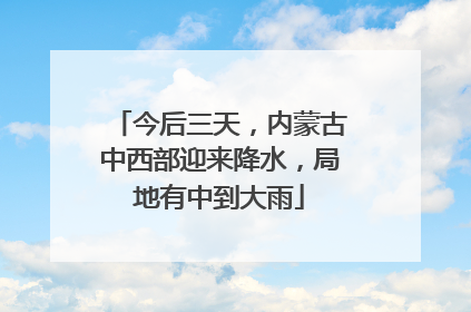 今后三天，内蒙古中西部迎来降水，局地有中到大雨