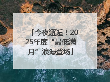 今夜邂逅！2025年度“最低满月”浪漫登场