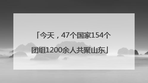 今天，47个国家154个团组1200余人共聚山东