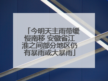 今明天主雨带缓慢南移 安徽省江淮之间部分地区仍有暴雨或大暴雨