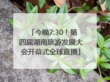 今晚7:30！第四届湖南旅游发展大会开幕式全球直播