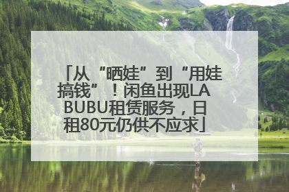 从“晒娃”到“用娃搞钱”！闲鱼出现LABUBU租赁服务，日租80元仍供不应求
