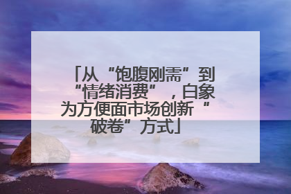 从“饱腹刚需”到“情绪消费”，白象为方便面市场创新“破卷”方式