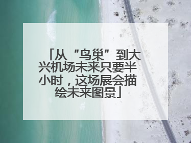 从“鸟巢”到大兴机场未来只要半小时，这场展会描绘未来图景