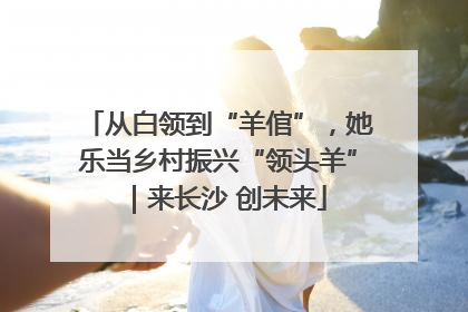 从白领到“羊倌”，她乐当乡村振兴“领头羊”｜来长沙 创未来