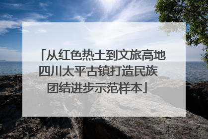 从红色热土到文旅高地 四川太平古镇打造民族团结进步示范样本