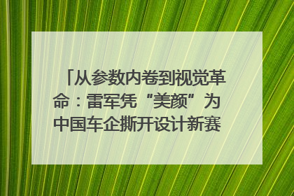 从参数内卷到视觉革命：雷军凭“美颜”为中国车企撕开设计新赛道｜封面车评