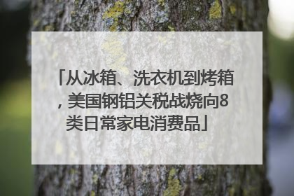 从冰箱、洗衣机到烤箱，美国钢铝关税战烧向8类日常家电消费品