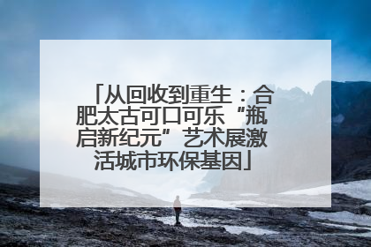 从回收到重生：合肥太古可口可乐“瓶启新纪元”艺术展激活城市环保基因