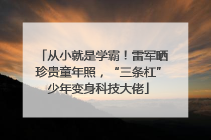 从小就是学霸！雷军晒珍贵童年照，“三条杠”少年变身科技大佬