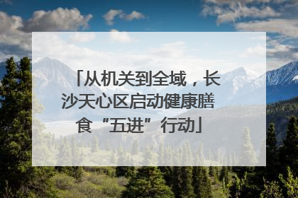 从机关到全域，长沙天心区启动健康膳食“五进”行动