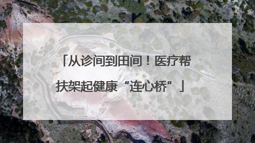 从诊间到田间！医疗帮扶架起健康“连心桥”