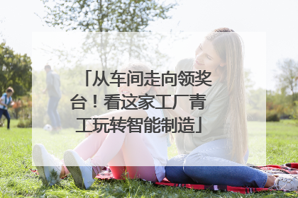 从车间走向领奖台！看这家工厂青工玩转智能制造