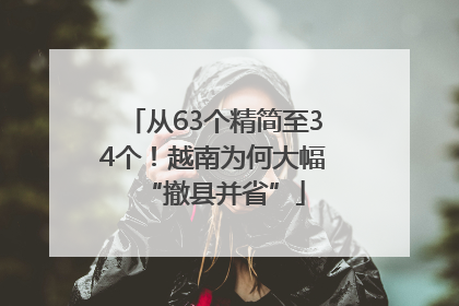 从63个精简至34个！越南为何大幅“撤县并省”