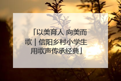 以美育人 向美而歌｜信阳乡村小学生用歌声传承经典