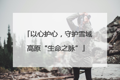 以心护心，守护雪域高原“生命之脉”