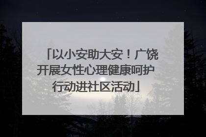 以小安助大安！广饶开展女性心理健康呵护行动进社区活动