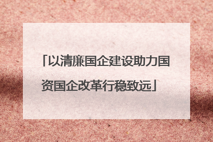 以清廉国企建设助力国资国企改革行稳致远