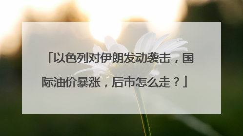 以色列对伊朗发动袭击，国际油价暴涨，后市怎么走？