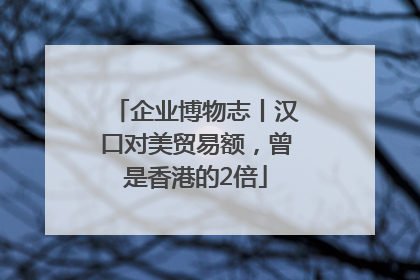 企业博物志丨汉口对美贸易额，曾是香港的2倍
