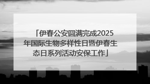 伊春公安圆满完成2025年国际生物多样性日暨伊春生态日系列活动安保工作