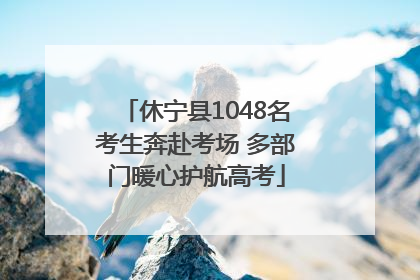 休宁县1048名考生奔赴考场 多部门暖心护航高考