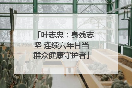 叶志忠：身残志坚 连续六年甘当群众健康守护者
