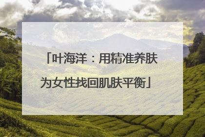叶海洋：用精准养肤为女性找回肌肤平衡