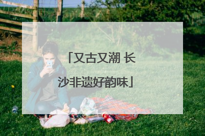 又古又潮 长沙非遗好韵味