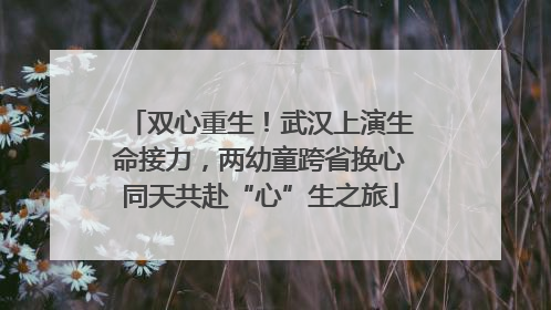双心重生！武汉上演生命接力，两幼童跨省换心同天共赴“心”生之旅