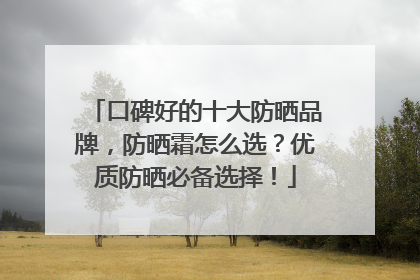 口碑好的十大防晒品牌，防晒霜怎么选？优质防晒必备选择！