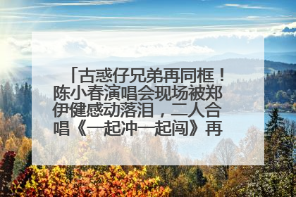 古惑仔兄弟再同框！陈小春演唱会现场被郑伊健感动落泪，二人合唱《一起冲一起闯》再现青春回忆