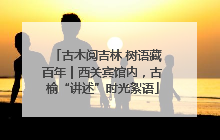 古木阅吉林 树语藏百年｜西关宾馆内，古榆“讲述”时光絮语