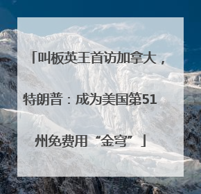 叫板英王首访加拿大，特朗普：成为美国第51州免费用“金穹”