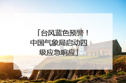 台风蓝色预警！中国气象局启动四级应急响应