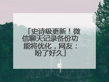史诗级更新！微信聊天记录备份功能将优化，网友：盼了好久