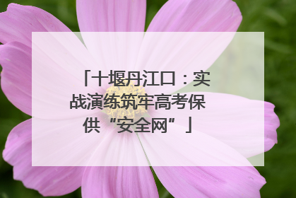 十堰丹江口：实战演练筑牢高考保供“安全网”