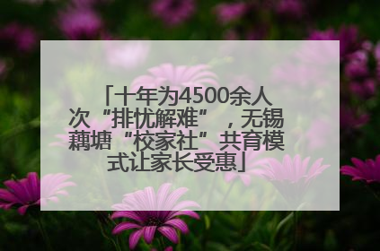 十年为4500余人次“排忧解难”，无锡藕塘“校家社”共育模式让家长受惠