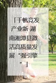 千帆竞发产业新 湖南湘潭县激活高质量发展“强引擎”