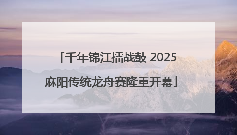 千年锦江擂战鼓 2025麻阳传统龙舟赛隆重开幕