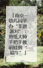 南京一幼儿园举办“非遗派对”：剪纸大师手把手教萌娃剪“端午”