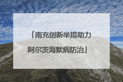 南充创新举措助力阿尔茨海默病防治
