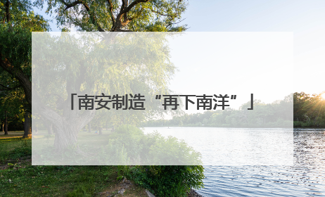 南安制造“再下南洋”