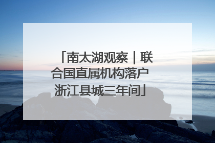 南太湖观察｜联合国直属机构落户浙江县城三年间