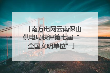 南方电网云南保山供电局获评第七届“全国文明单位”