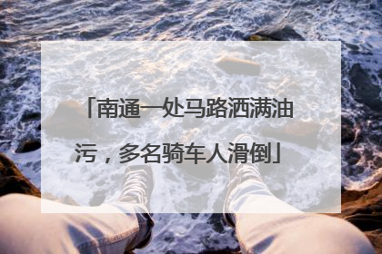 南通一处马路洒满油污，多名骑车人滑倒