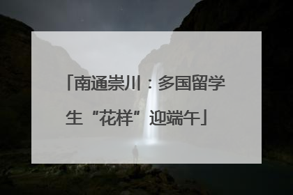 南通崇川：多国留学生“花样”迎端午