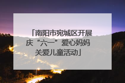 南阳市宛城区开展庆“六一”爱心妈妈关爱儿童活动